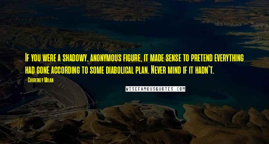 Courtney Milan Quotes: If you were a shadowy, anonymous figure, it made sense to pretend everything had gone according to some diabolical plan. Never mind if it hadn't.