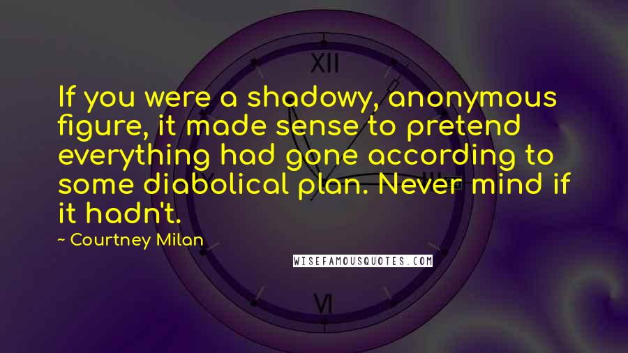 Courtney Milan Quotes: If you were a shadowy, anonymous figure, it made sense to pretend everything had gone according to some diabolical plan. Never mind if it hadn't.
