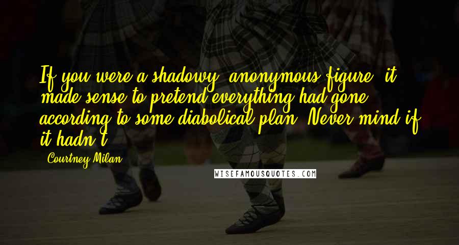 Courtney Milan Quotes: If you were a shadowy, anonymous figure, it made sense to pretend everything had gone according to some diabolical plan. Never mind if it hadn't.