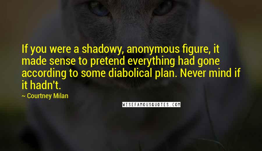 Courtney Milan Quotes: If you were a shadowy, anonymous figure, it made sense to pretend everything had gone according to some diabolical plan. Never mind if it hadn't.