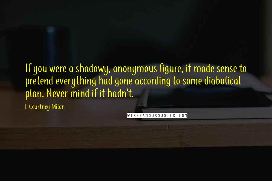 Courtney Milan Quotes: If you were a shadowy, anonymous figure, it made sense to pretend everything had gone according to some diabolical plan. Never mind if it hadn't.