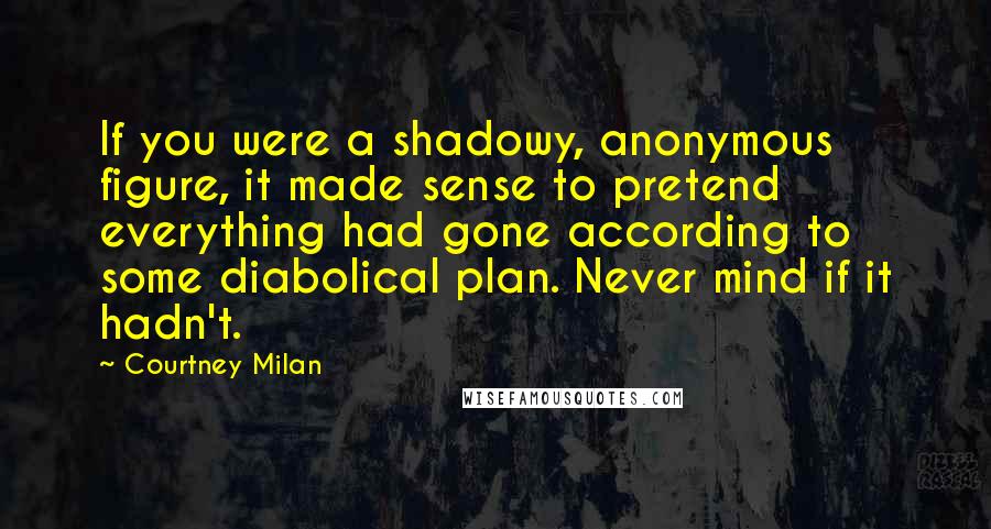 Courtney Milan Quotes: If you were a shadowy, anonymous figure, it made sense to pretend everything had gone according to some diabolical plan. Never mind if it hadn't.