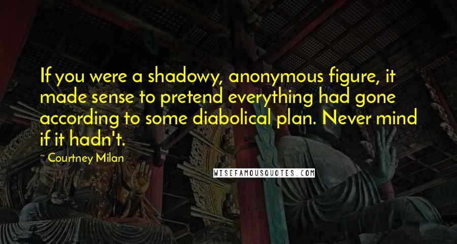 Courtney Milan Quotes: If you were a shadowy, anonymous figure, it made sense to pretend everything had gone according to some diabolical plan. Never mind if it hadn't.