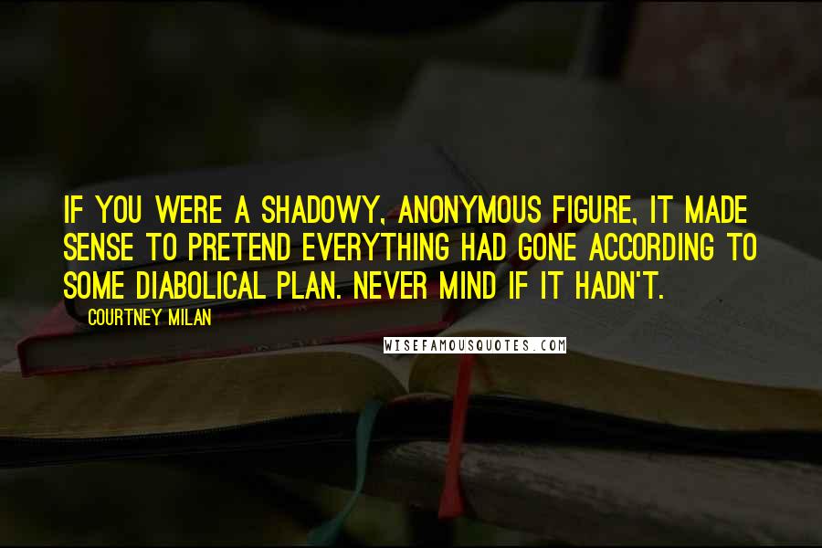 Courtney Milan Quotes: If you were a shadowy, anonymous figure, it made sense to pretend everything had gone according to some diabolical plan. Never mind if it hadn't.
