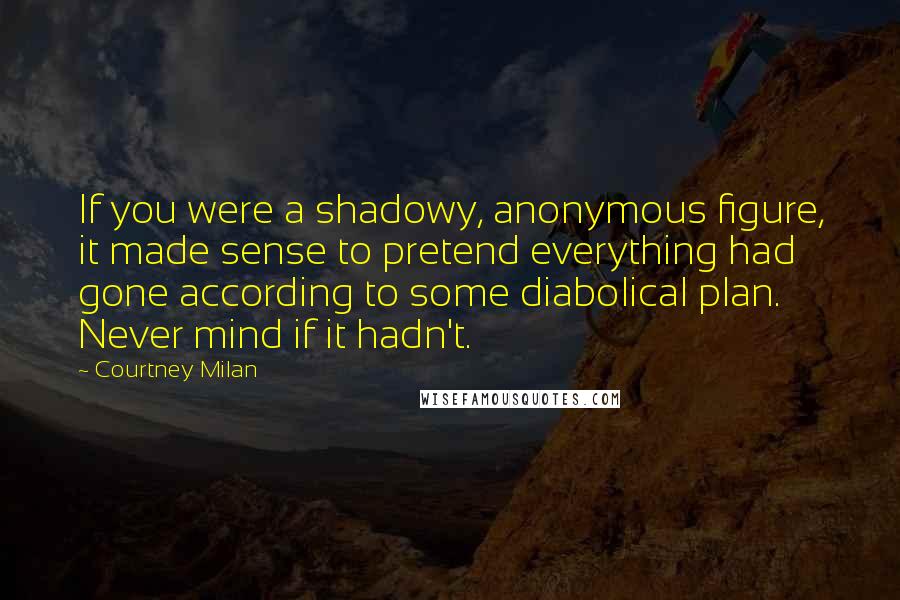 Courtney Milan Quotes: If you were a shadowy, anonymous figure, it made sense to pretend everything had gone according to some diabolical plan. Never mind if it hadn't.