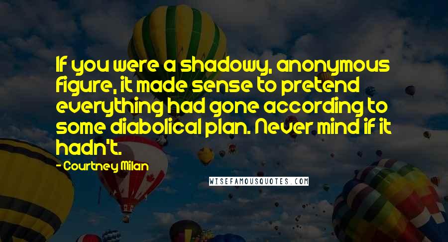 Courtney Milan Quotes: If you were a shadowy, anonymous figure, it made sense to pretend everything had gone according to some diabolical plan. Never mind if it hadn't.