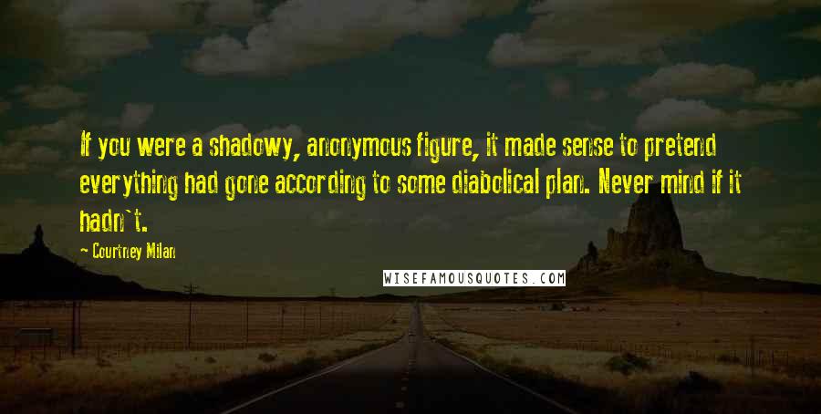 Courtney Milan Quotes: If you were a shadowy, anonymous figure, it made sense to pretend everything had gone according to some diabolical plan. Never mind if it hadn't.