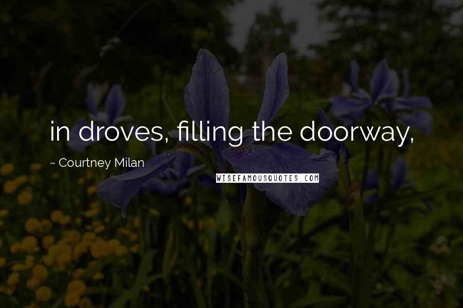 Courtney Milan Quotes: in droves, filling the doorway,