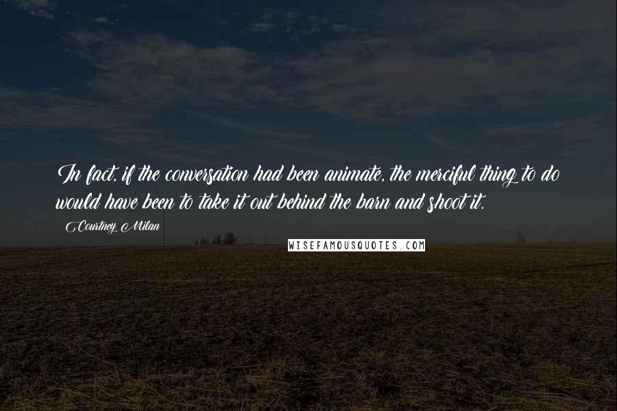 Courtney Milan Quotes: In fact, if the conversation had been animate, the merciful thing to do would have been to take it out behind the barn and shoot it.