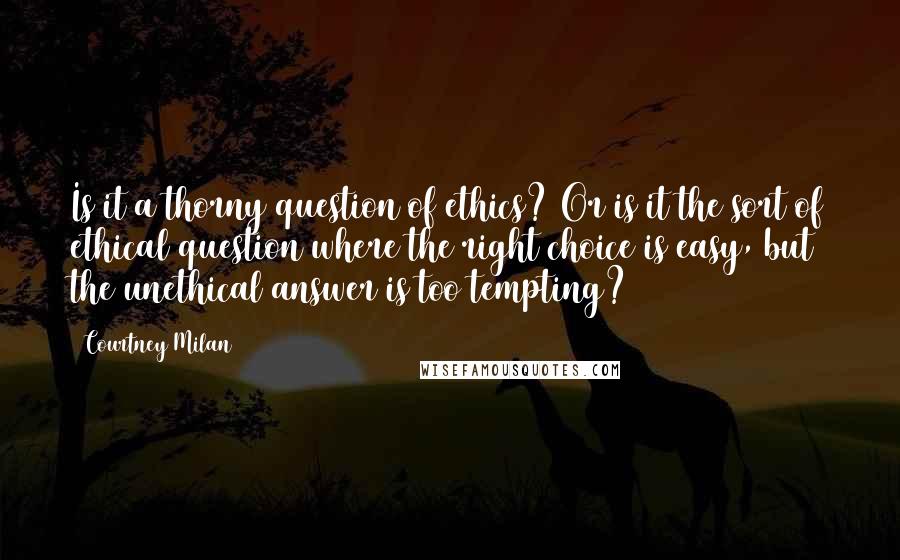 Courtney Milan Quotes: Is it a thorny question of ethics? Or is it the sort of ethical question where the right choice is easy, but the unethical answer is too tempting?