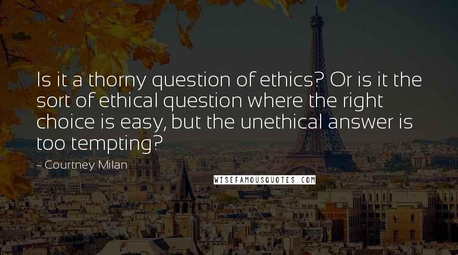 Courtney Milan Quotes: Is it a thorny question of ethics? Or is it the sort of ethical question where the right choice is easy, but the unethical answer is too tempting?