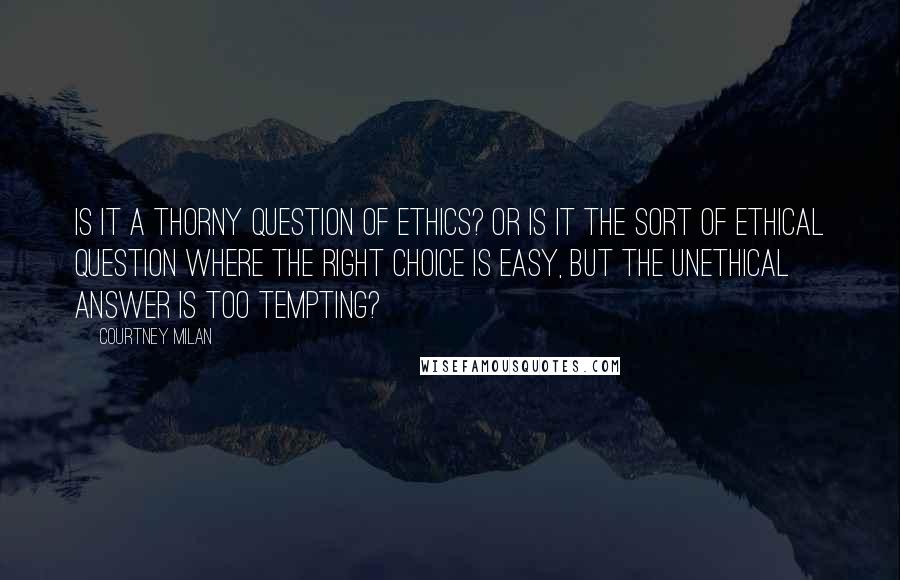 Courtney Milan Quotes: Is it a thorny question of ethics? Or is it the sort of ethical question where the right choice is easy, but the unethical answer is too tempting?