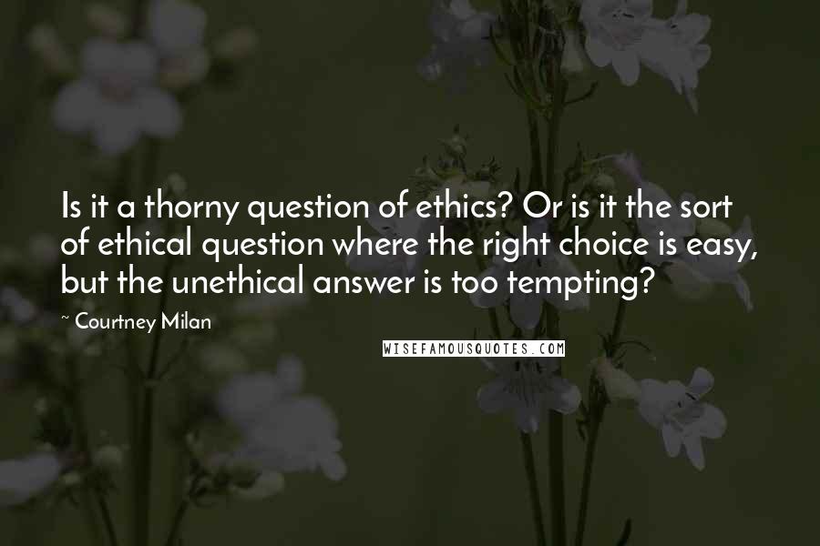Courtney Milan Quotes: Is it a thorny question of ethics? Or is it the sort of ethical question where the right choice is easy, but the unethical answer is too tempting?