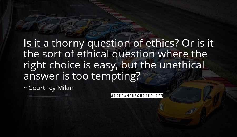Courtney Milan Quotes: Is it a thorny question of ethics? Or is it the sort of ethical question where the right choice is easy, but the unethical answer is too tempting?