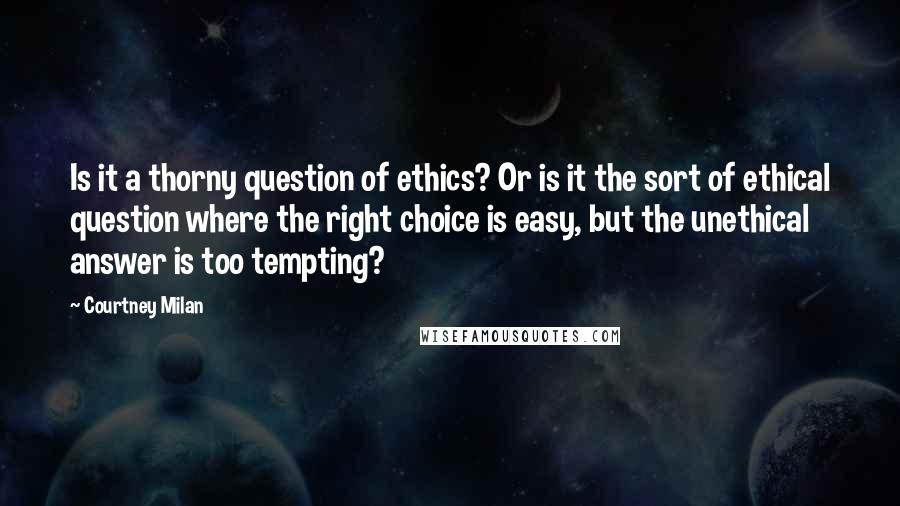 Courtney Milan Quotes: Is it a thorny question of ethics? Or is it the sort of ethical question where the right choice is easy, but the unethical answer is too tempting?