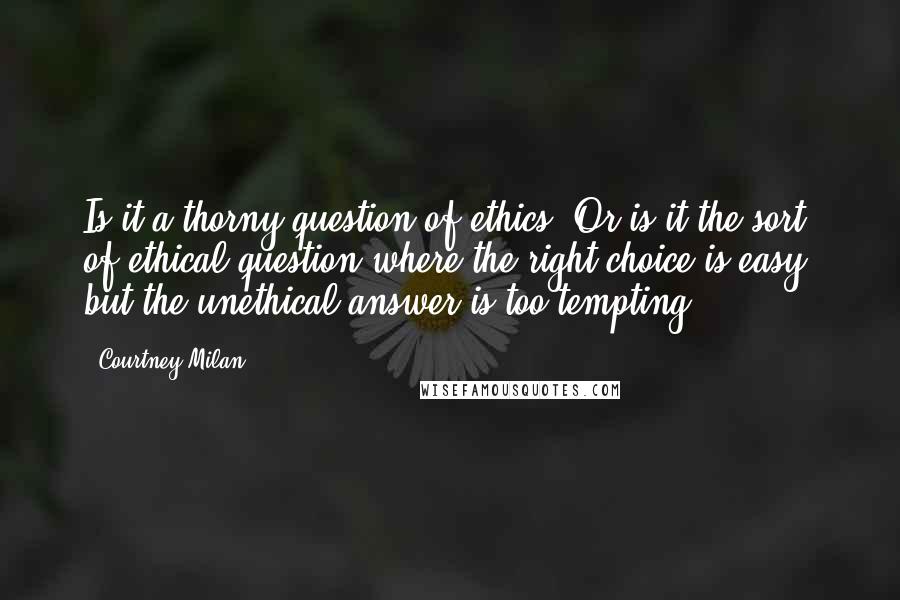 Courtney Milan Quotes: Is it a thorny question of ethics? Or is it the sort of ethical question where the right choice is easy, but the unethical answer is too tempting?