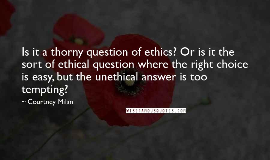 Courtney Milan Quotes: Is it a thorny question of ethics? Or is it the sort of ethical question where the right choice is easy, but the unethical answer is too tempting?