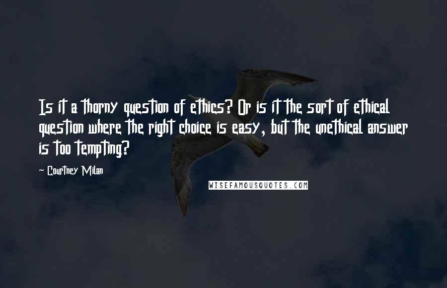 Courtney Milan Quotes: Is it a thorny question of ethics? Or is it the sort of ethical question where the right choice is easy, but the unethical answer is too tempting?