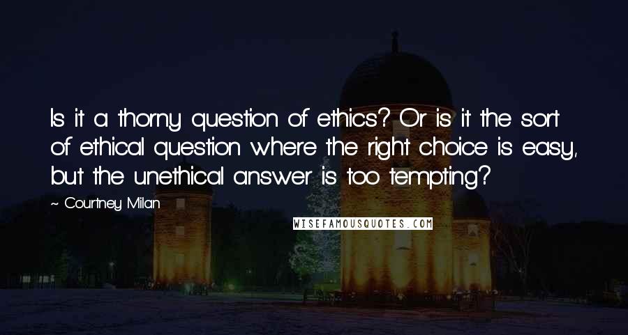 Courtney Milan Quotes: Is it a thorny question of ethics? Or is it the sort of ethical question where the right choice is easy, but the unethical answer is too tempting?