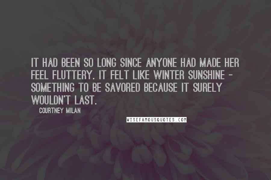 Courtney Milan Quotes: It had been so long since anyone had made her feel fluttery. It felt like winter sunshine - something to be savored because it surely wouldn't last.