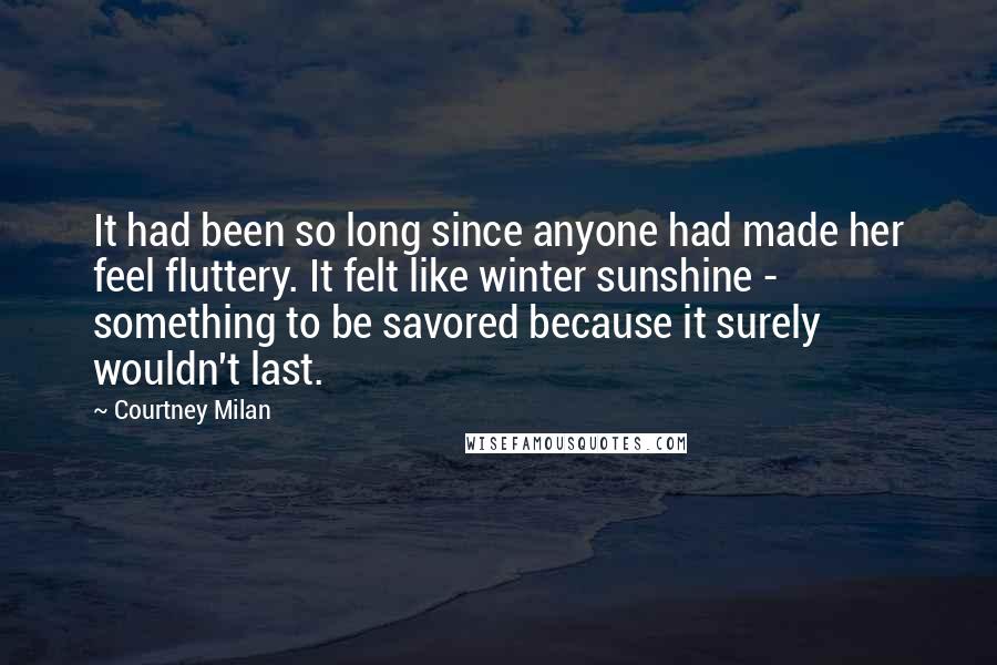 Courtney Milan Quotes: It had been so long since anyone had made her feel fluttery. It felt like winter sunshine - something to be savored because it surely wouldn't last.