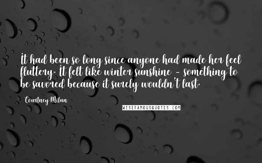 Courtney Milan Quotes: It had been so long since anyone had made her feel fluttery. It felt like winter sunshine - something to be savored because it surely wouldn't last.