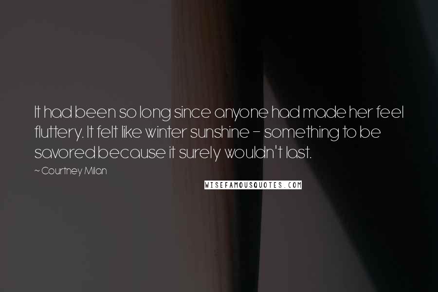 Courtney Milan Quotes: It had been so long since anyone had made her feel fluttery. It felt like winter sunshine - something to be savored because it surely wouldn't last.