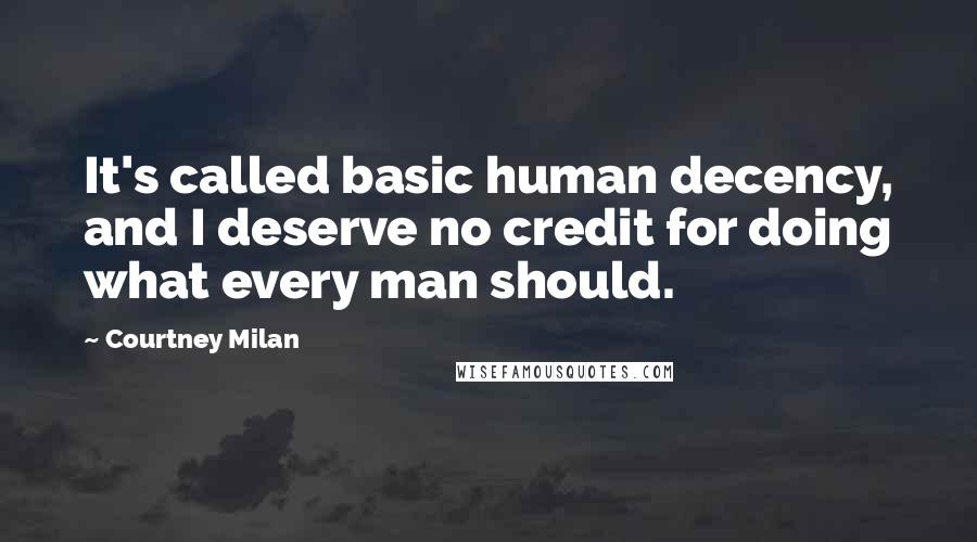 Courtney Milan Quotes: It's called basic human decency, and I deserve no credit for doing what every man should.