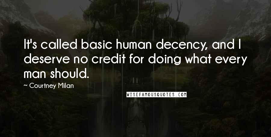 Courtney Milan Quotes: It's called basic human decency, and I deserve no credit for doing what every man should.