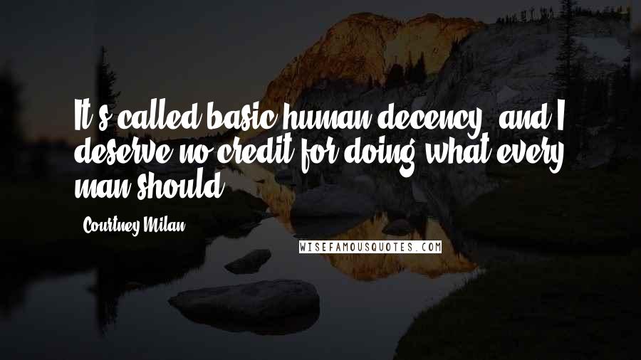 Courtney Milan Quotes: It's called basic human decency, and I deserve no credit for doing what every man should.