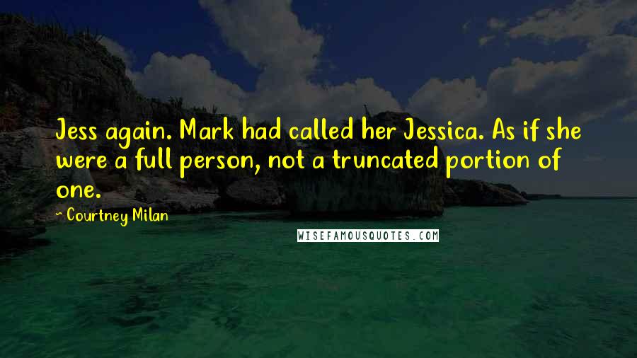 Courtney Milan Quotes: Jess again. Mark had called her Jessica. As if she were a full person, not a truncated portion of one.