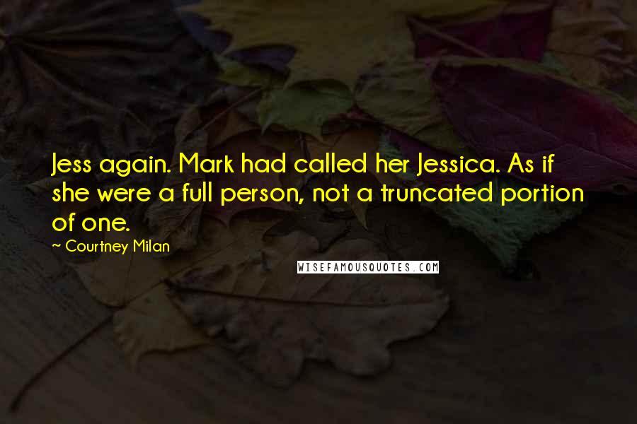 Courtney Milan Quotes: Jess again. Mark had called her Jessica. As if she were a full person, not a truncated portion of one.