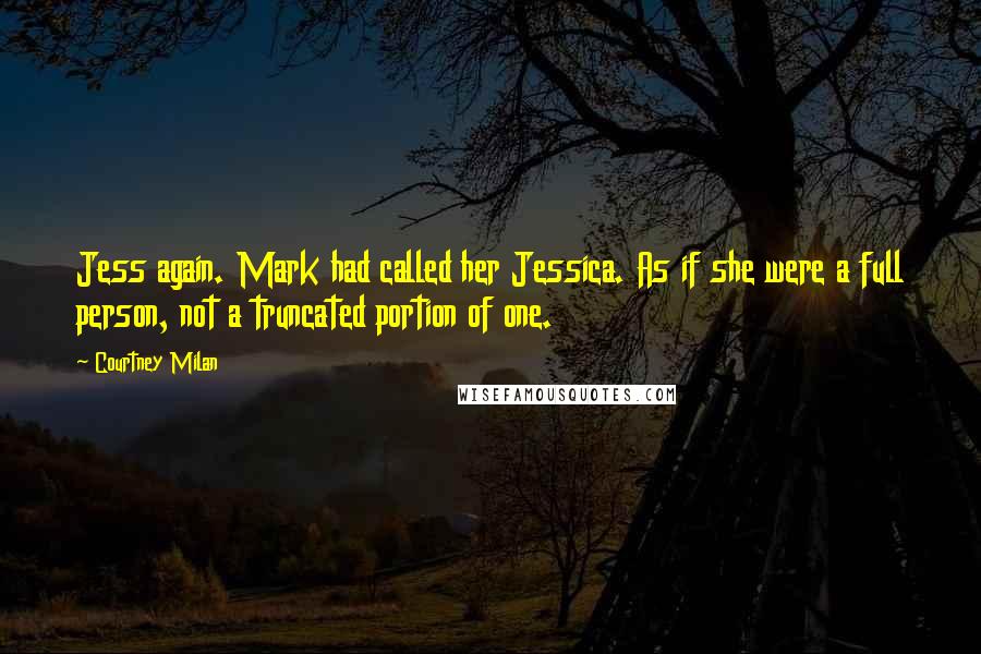 Courtney Milan Quotes: Jess again. Mark had called her Jessica. As if she were a full person, not a truncated portion of one.
