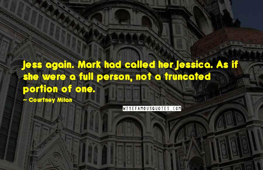 Courtney Milan Quotes: Jess again. Mark had called her Jessica. As if she were a full person, not a truncated portion of one.