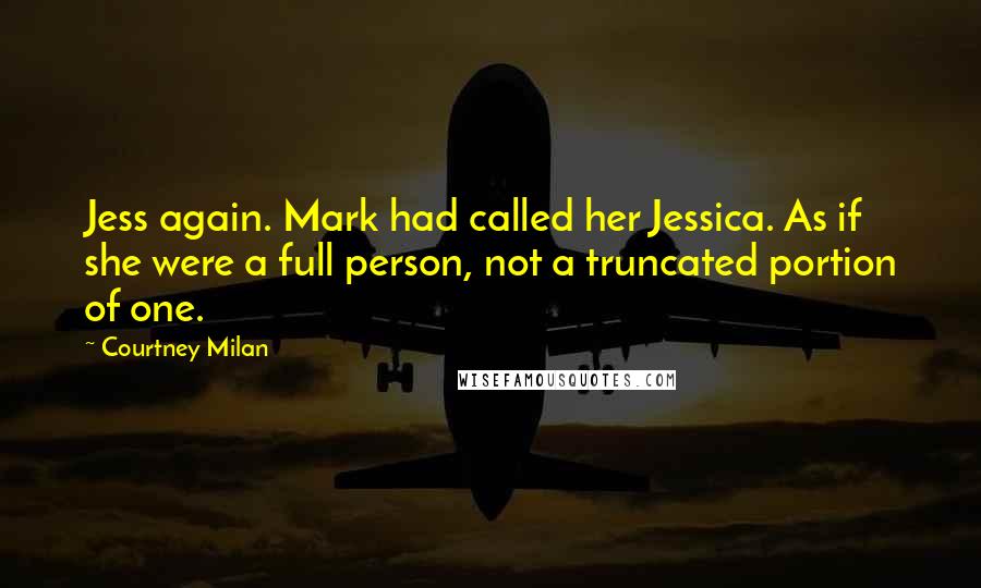 Courtney Milan Quotes: Jess again. Mark had called her Jessica. As if she were a full person, not a truncated portion of one.