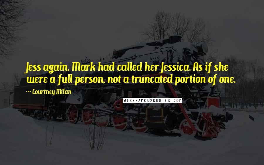 Courtney Milan Quotes: Jess again. Mark had called her Jessica. As if she were a full person, not a truncated portion of one.