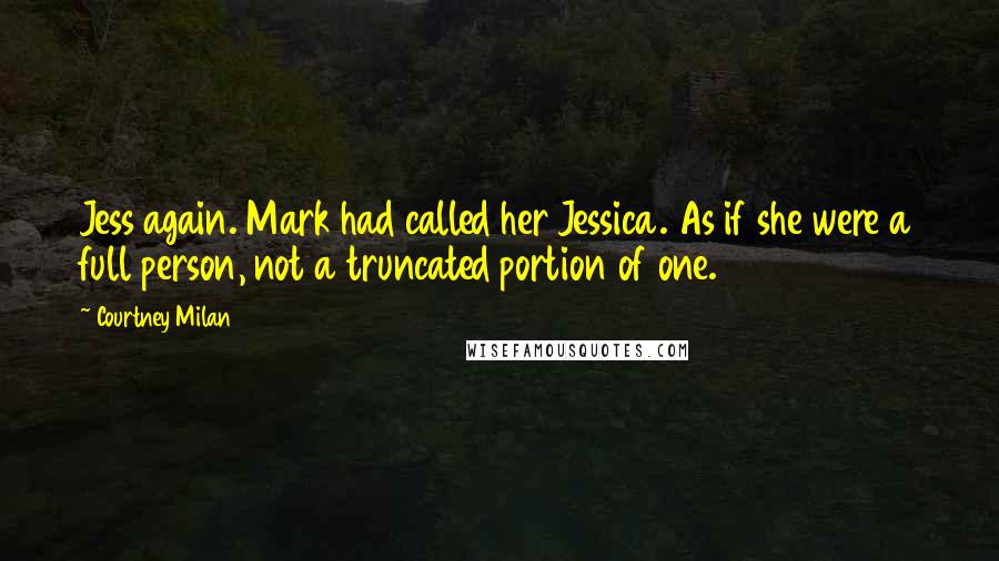 Courtney Milan Quotes: Jess again. Mark had called her Jessica. As if she were a full person, not a truncated portion of one.