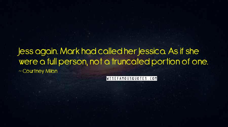 Courtney Milan Quotes: Jess again. Mark had called her Jessica. As if she were a full person, not a truncated portion of one.