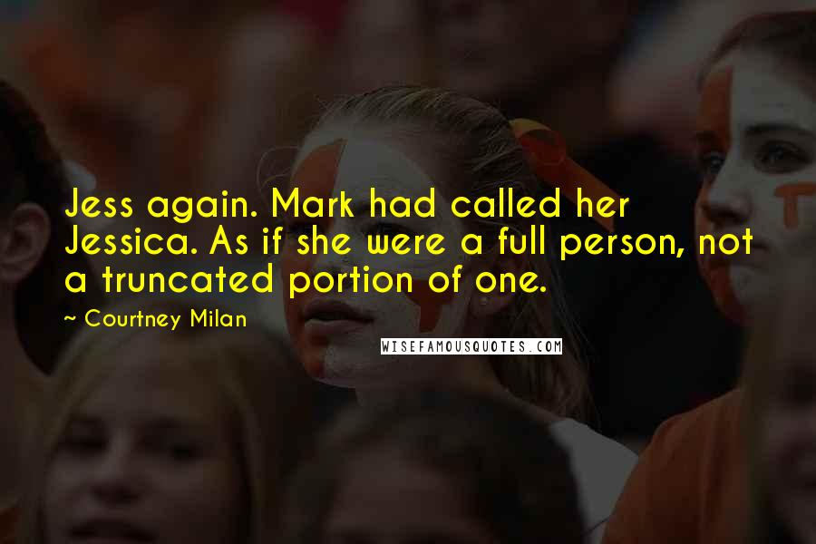 Courtney Milan Quotes: Jess again. Mark had called her Jessica. As if she were a full person, not a truncated portion of one.