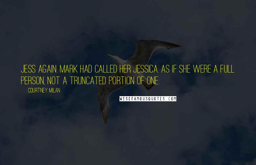 Courtney Milan Quotes: Jess again. Mark had called her Jessica. As if she were a full person, not a truncated portion of one.