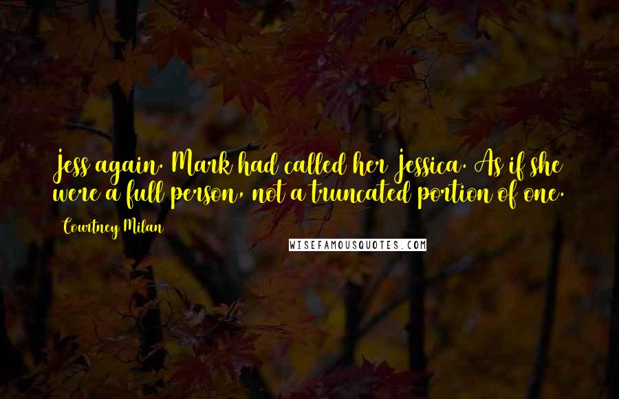 Courtney Milan Quotes: Jess again. Mark had called her Jessica. As if she were a full person, not a truncated portion of one.
