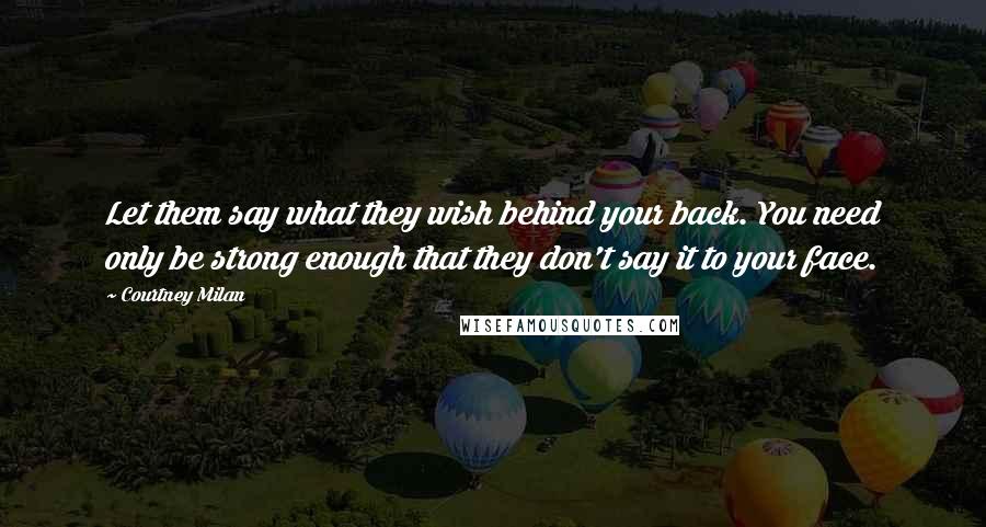 Courtney Milan Quotes: Let them say what they wish behind your back. You need only be strong enough that they don't say it to your face.