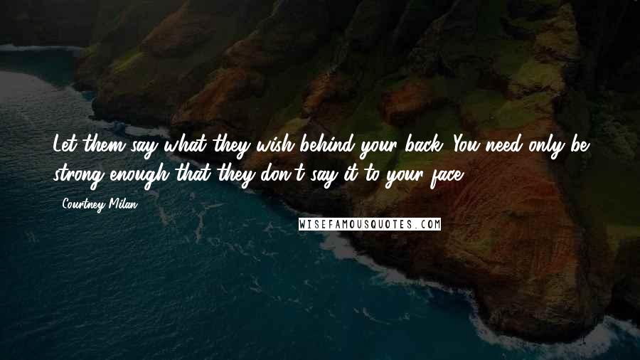 Courtney Milan Quotes: Let them say what they wish behind your back. You need only be strong enough that they don't say it to your face.