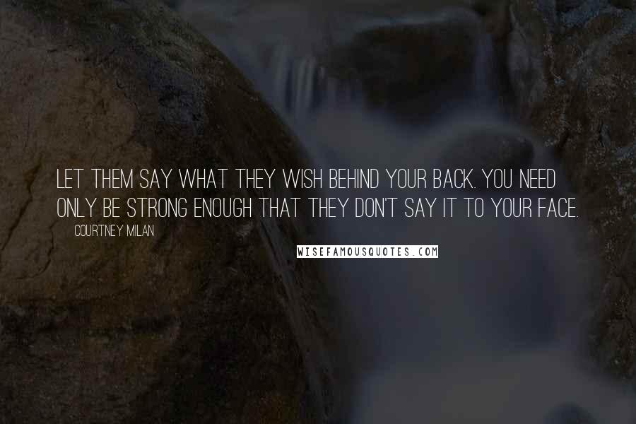 Courtney Milan Quotes: Let them say what they wish behind your back. You need only be strong enough that they don't say it to your face.