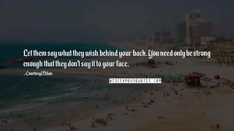 Courtney Milan Quotes: Let them say what they wish behind your back. You need only be strong enough that they don't say it to your face.