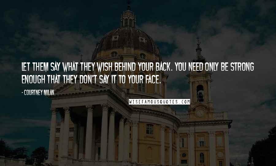 Courtney Milan Quotes: Let them say what they wish behind your back. You need only be strong enough that they don't say it to your face.