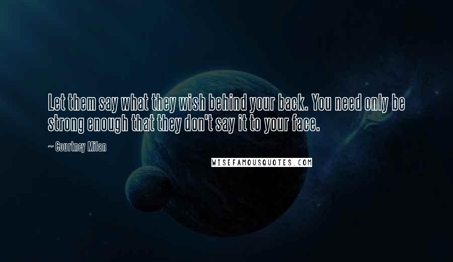 Courtney Milan Quotes: Let them say what they wish behind your back. You need only be strong enough that they don't say it to your face.