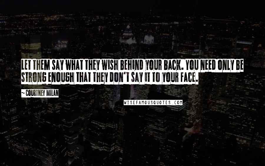 Courtney Milan Quotes: Let them say what they wish behind your back. You need only be strong enough that they don't say it to your face.