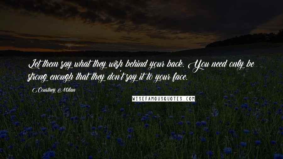 Courtney Milan Quotes: Let them say what they wish behind your back. You need only be strong enough that they don't say it to your face.