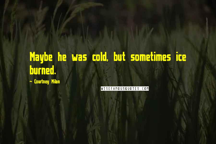 Courtney Milan Quotes: Maybe he was cold, but sometimes ice burned.